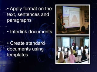 • Apply format on the
text, sentences and
paragraphs
• Interlink documents
• Create standard
documents using
templates
 