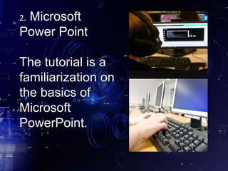 2. Microsoft
Power Point
The tutorial is a
familiarization on
the basics of
Microsoft
PowerPoint.
 