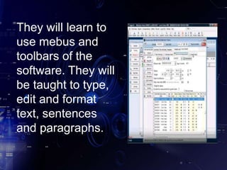 They will learn to
use mebus and
toolbars of the
software. They will
be taught to type,
edit and format
text, sentences
and paragraphs.
 