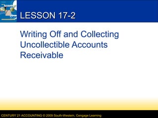 LESSON 17-2
Writing Off and Collecting
Uncollectible Accounts
Receivable

CENTURY 21 ACCOUNTING © 2009 South-Western, Cengage Learning

 