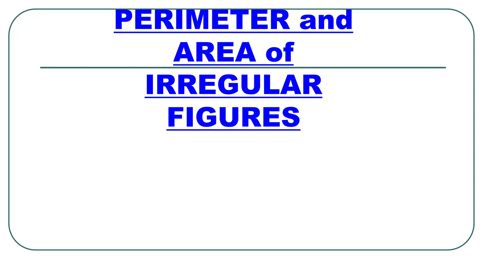 PERIMETER and
AREA of
IRREGULAR
FIGURES