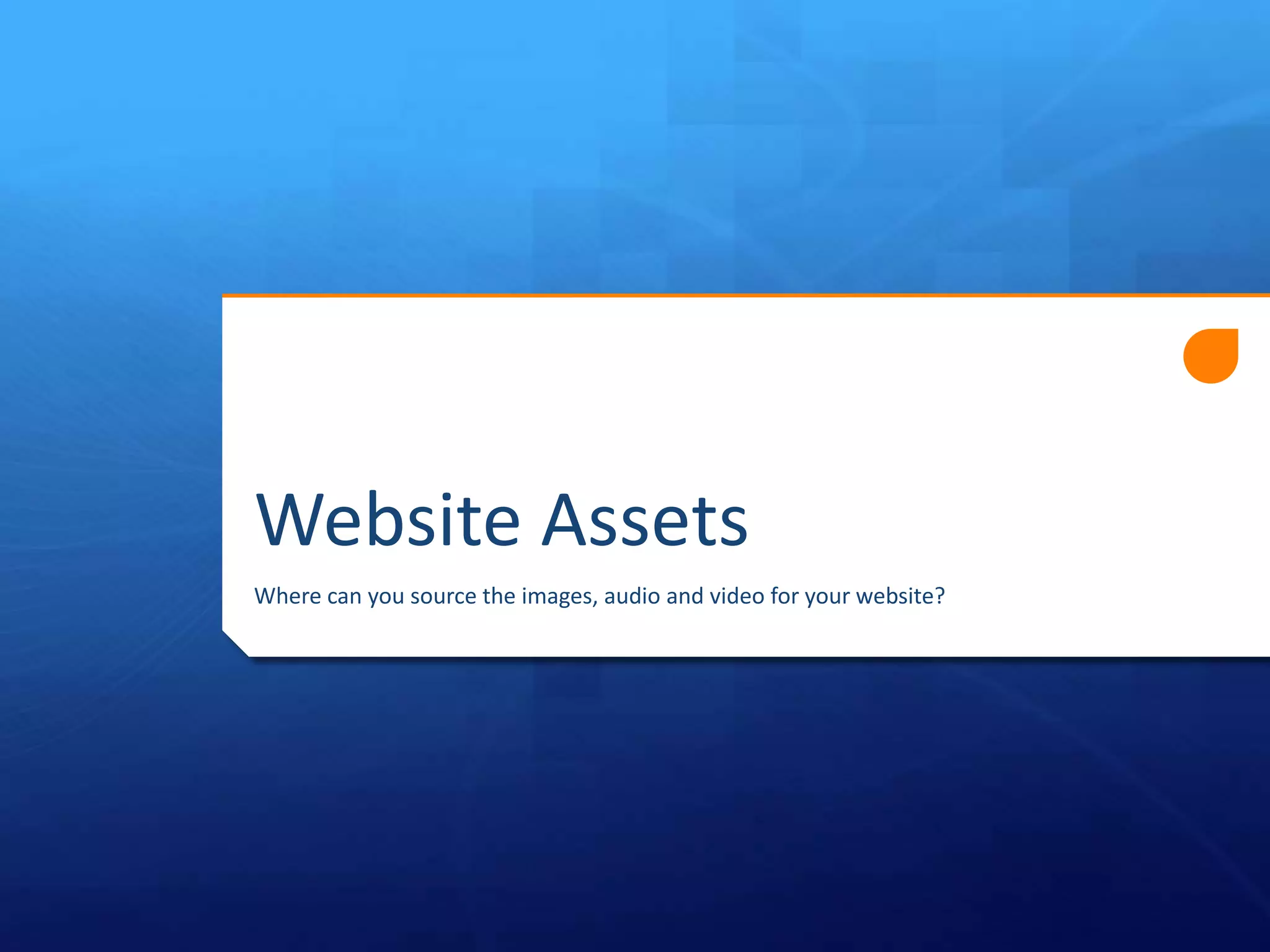 Website Assets
Where can you source the images, audio and video for your website?
 
