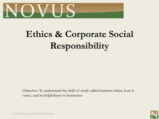 Ethics & Corporate Social
                 Responsibility



         Objective: To understand the field of study called business ethics, how it
         varies, and its helpfulness to businesses



Novus Business and IT Training Program
 