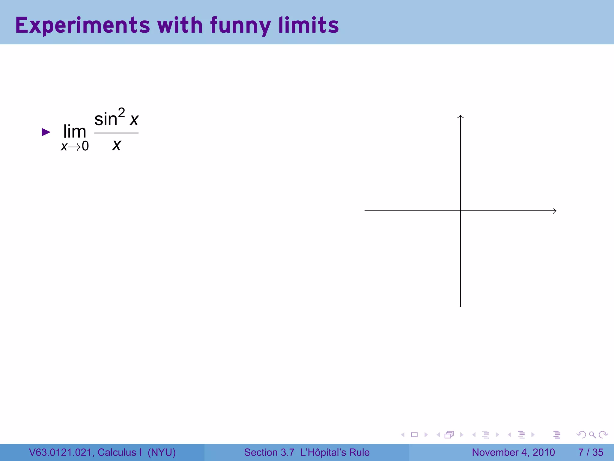 Experiments with funny limits


           sin2 x
       lim
       x→0   x


                                                                         .




                                                                 .   .       .         .      .     .

 V63.0121.021, Calculus I (NYU)   Section 3.7 L’Hôpital’s Rule                   November 4, 2010       7 / 35
 
