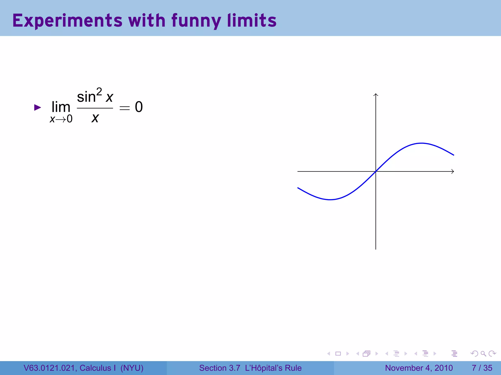 Experiments with funny limits


           sin2 x
       lim        =0
       x→0   x


                                                                         .




                                                                 .   .       .         .      .     .

 V63.0121.021, Calculus I (NYU)   Section 3.7 L’Hôpital’s Rule                   November 4, 2010       7 / 35
 