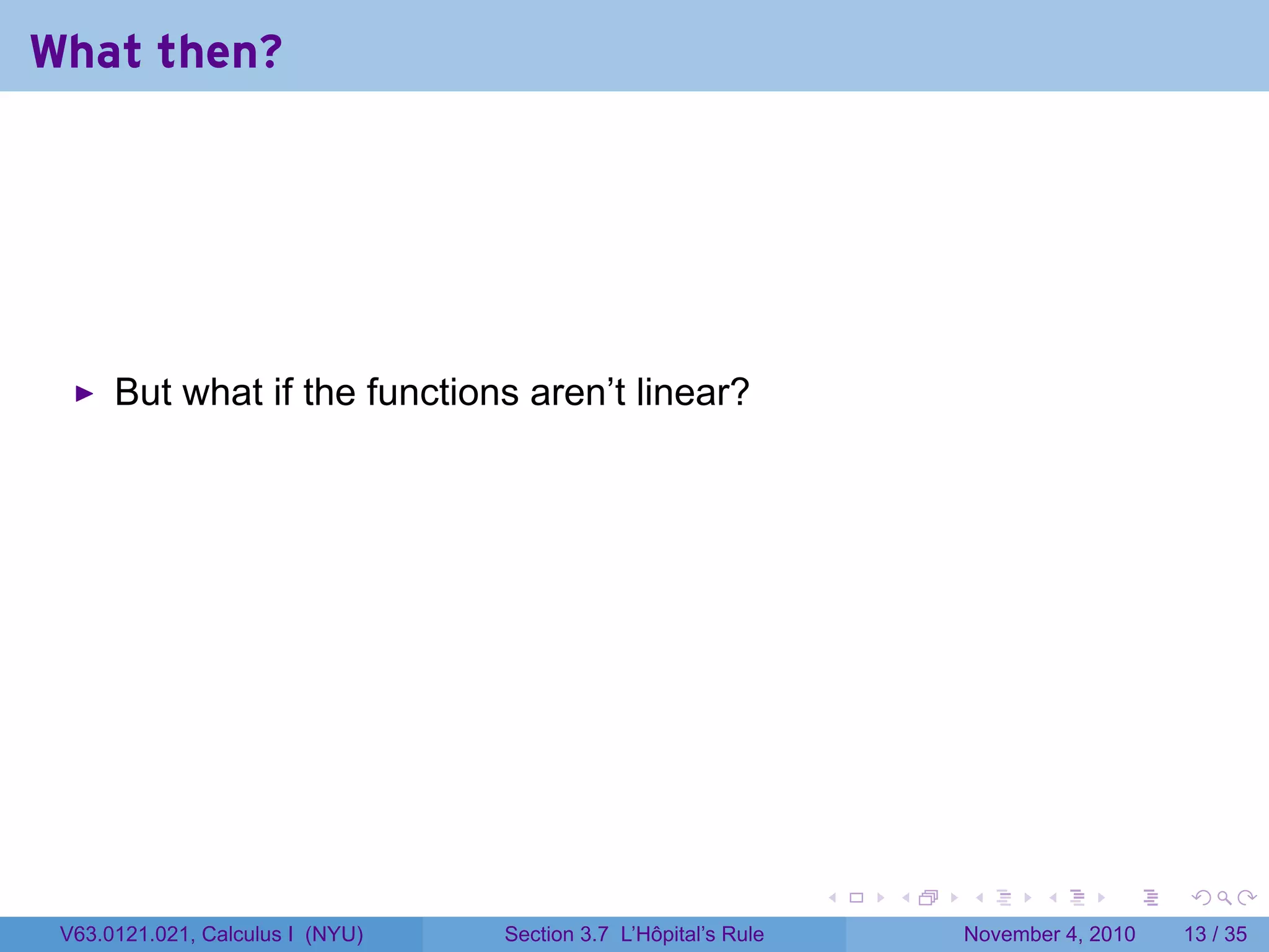 What then?




      But what if the functions aren’t linear?




                                                                 .   .   .      .      .    .

 V63.0121.021, Calculus I (NYU)   Section 3.7 L’Hôpital’s Rule           November 4, 2010   13 / 35
 