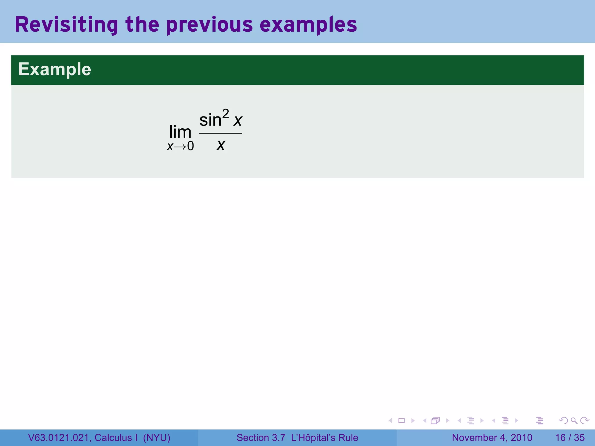 Revisiting the previous examples
Example

                                  sin2 x
                              lim
                              x→0   x




                                                                      .   .   .      .      .    .

 V63.0121.021, Calculus I (NYU)        Section 3.7 L’Hôpital’s Rule           November 4, 2010   16 / 35
 