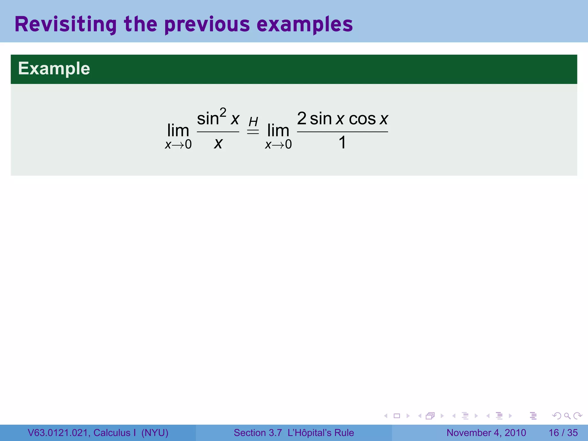 Revisiting the previous examples
Example

                                  sin2 x H     2 sin x cos x
                              lim        = lim
                              x→0   x      x→0       1




                                                                      .   .   .      .      .    .

 V63.0121.021, Calculus I (NYU)        Section 3.7 L’Hôpital’s Rule           November 4, 2010   16 / 35
 