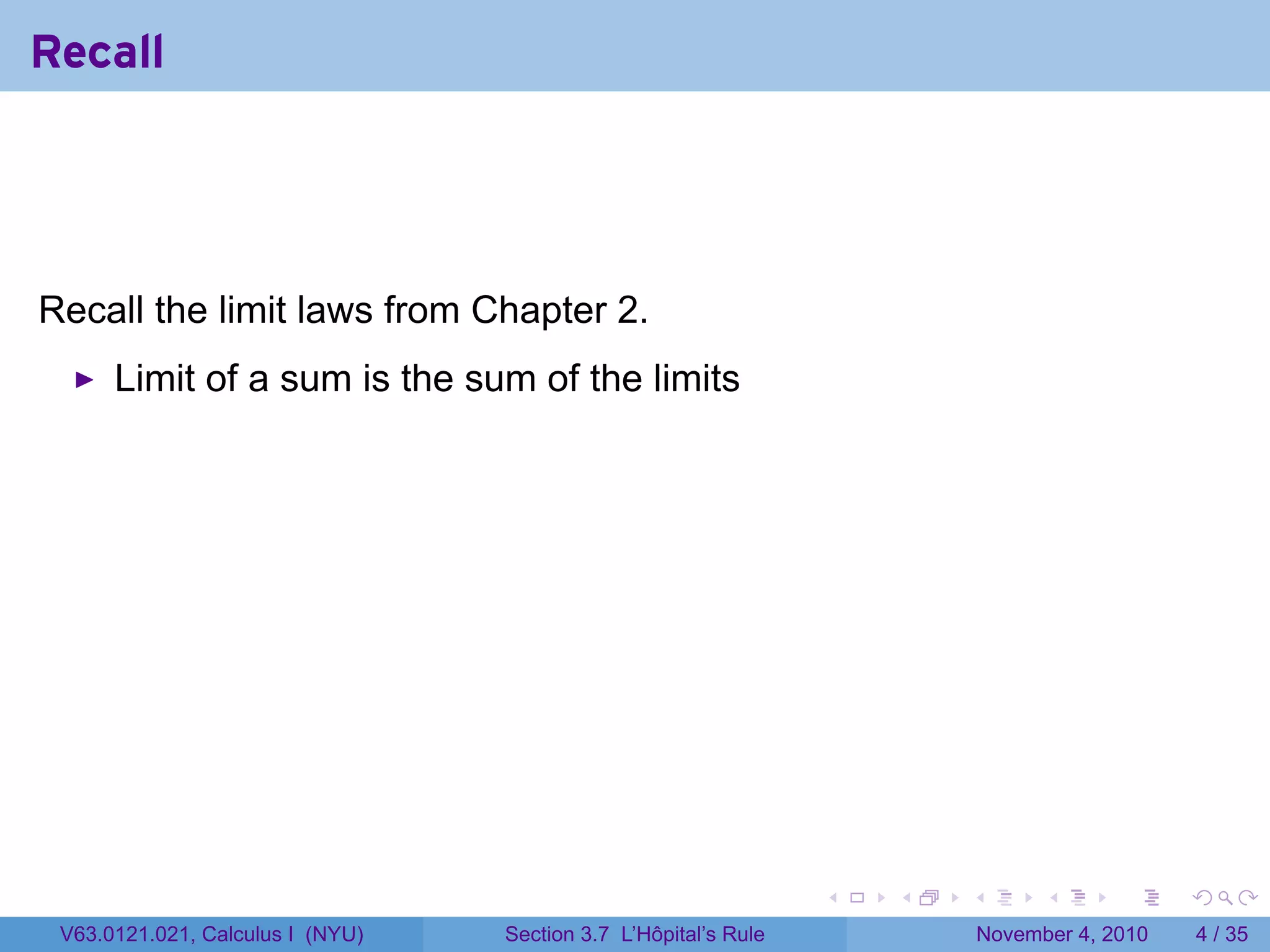 Recall




Recall the limit laws from Chapter 2.
      Limit of a sum is the sum of the limits




                                                                 .   .   .         .      .     .

 V63.0121.021, Calculus I (NYU)   Section 3.7 L’Hôpital’s Rule               November 4, 2010       4 / 35
 