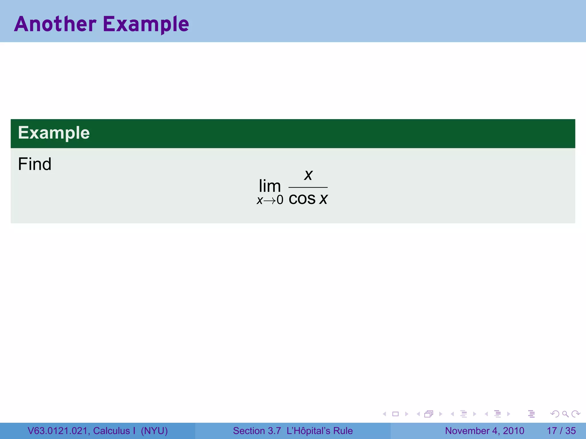 Another Example



Example
Find
                                             x
                                        lim
                                       x→0 cos x




                                                                 .   .   .      .      .    .

 V63.0121.021, Calculus I (NYU)   Section 3.7 L’Hôpital’s Rule           November 4, 2010   17 / 35
 