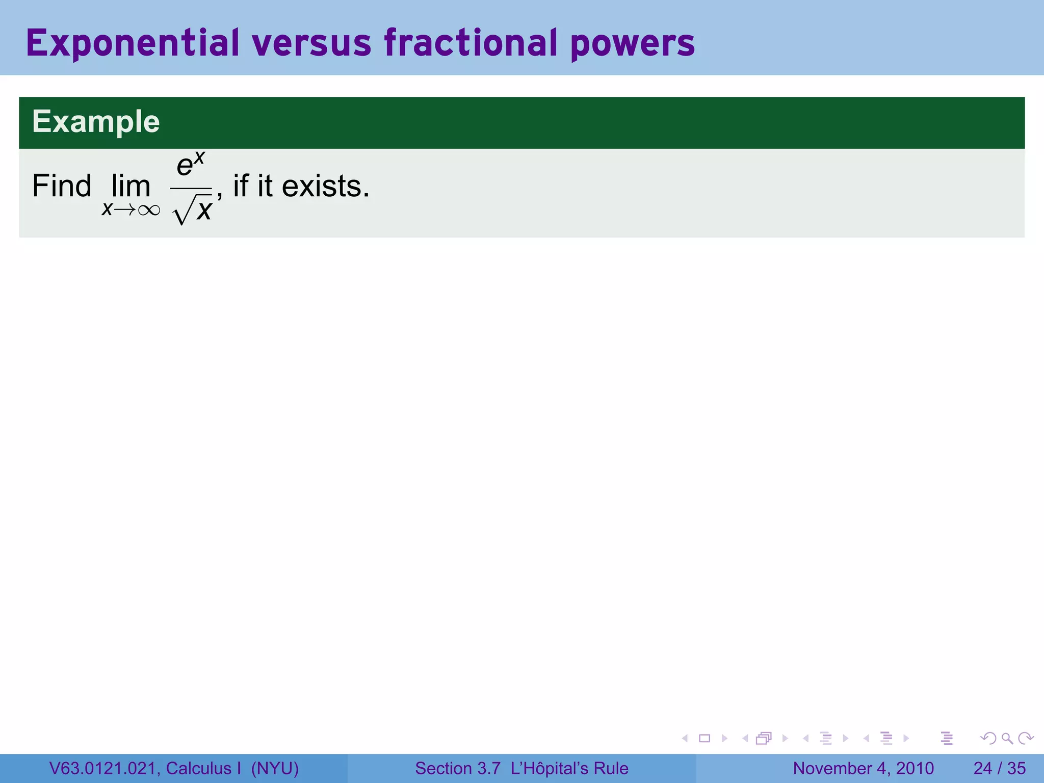 Exponential versus fractional powers
Example
         ex
Find lim √ , if it exists.
    x→∞   x




                                                                 .   .   .      .      .    .

 V63.0121.021, Calculus I (NYU)   Section 3.7 L’Hôpital’s Rule           November 4, 2010   24 / 35
 