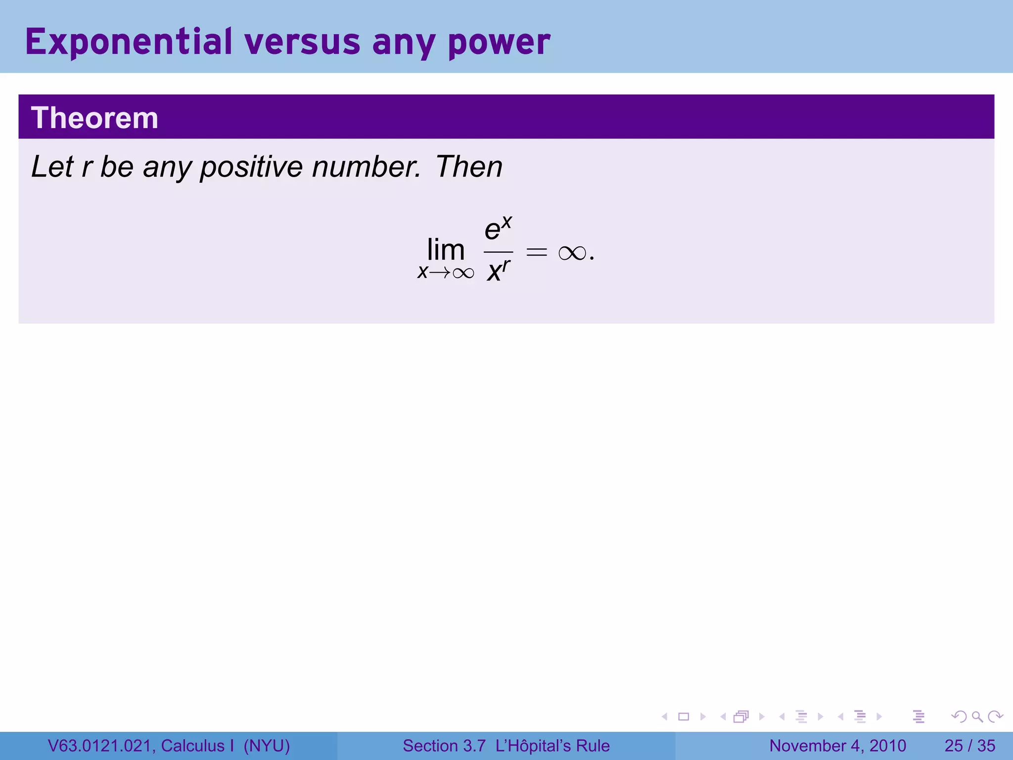 Exponential versus any power
Theorem
Let r be any positive number. Then

                                       ex
                                     lim  = ∞.
                                   x→∞ xr




                                                                 .   .   .      .      .    .

 V63.0121.021, Calculus I (NYU)   Section 3.7 L’Hôpital’s Rule           November 4, 2010   25 / 35
 