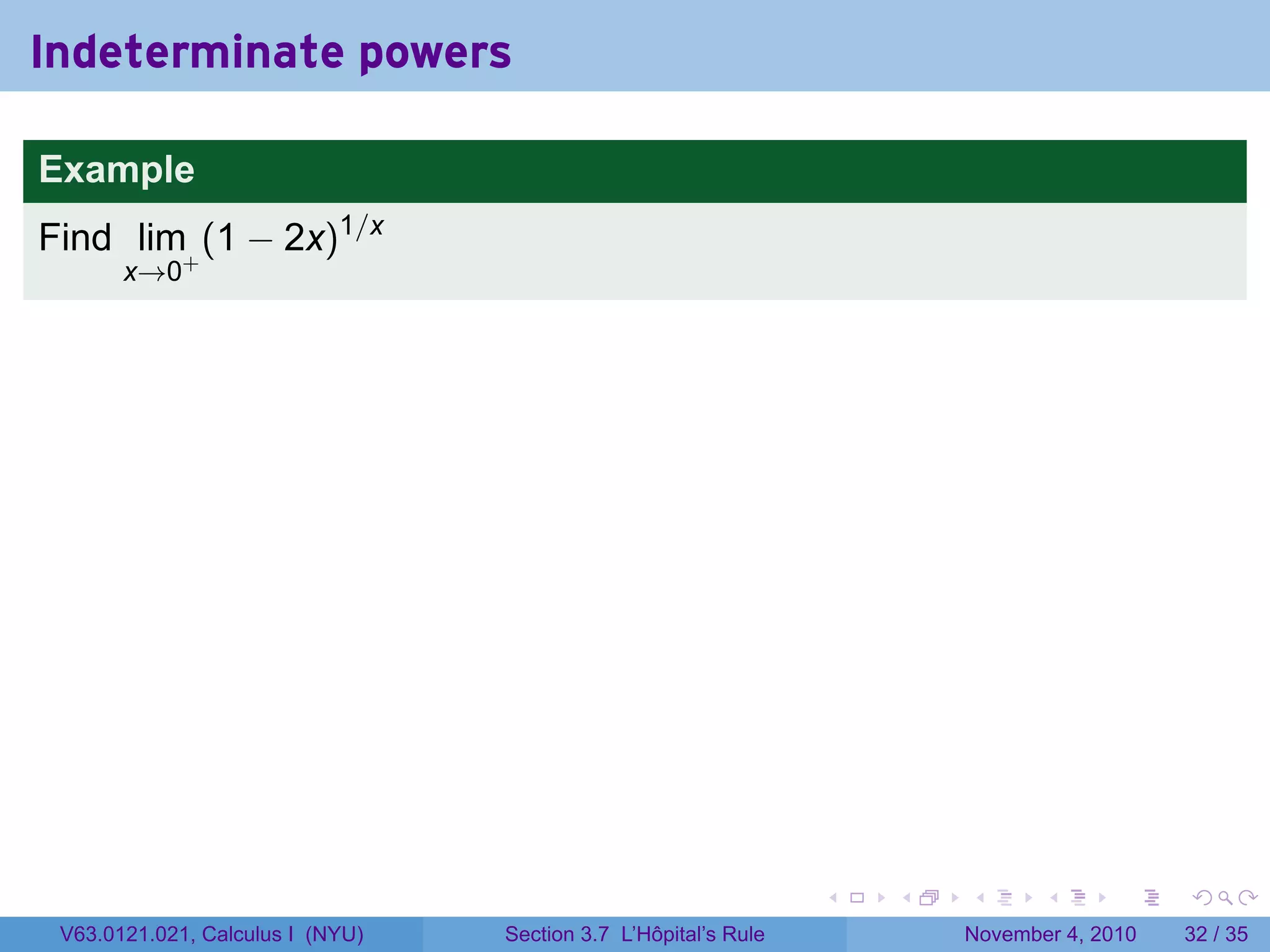 Indeterminate powers

Example
Find lim+ (1 − 2x)1/x
       x→0




                                                                 .   .   .      .      .    .

 V63.0121.021, Calculus I (NYU)   Section 3.7 L’Hôpital’s Rule           November 4, 2010   32 / 35
 