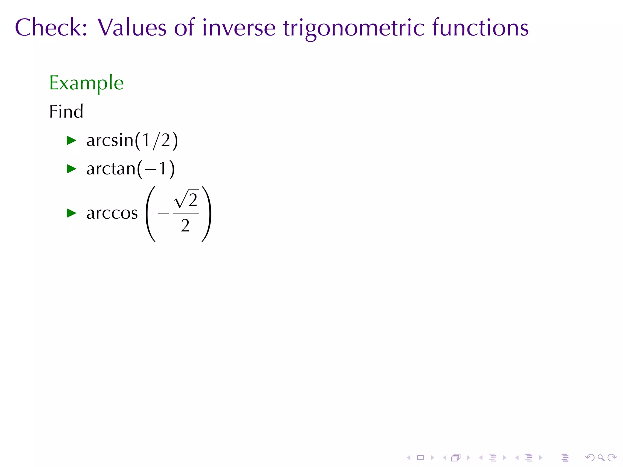 Check: Values	of	inverse	trigonometric	functions

   Example
   Find
          arcsin(1/2)
          arctan(−1)
                 ( √ )
                      2
          arccos −
                     2




                                    .   .   .   .   .   .
 