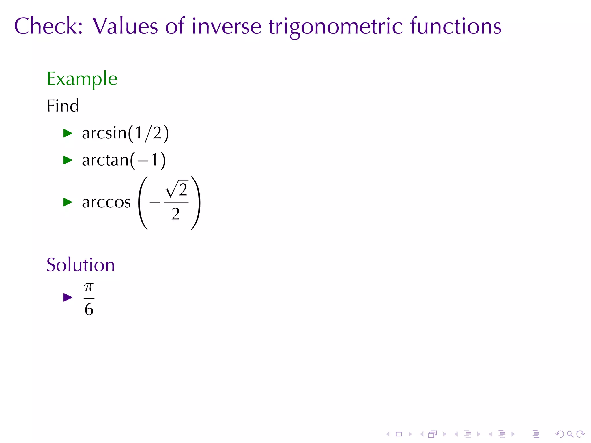 Check: Values	of	inverse	trigonometric	functions

   Example
   Find
          arcsin(1/2)
          arctan(−1)
                 ( √ )
                      2
          arccos −
                     2

   Solution
          π
          6




                                    .   .   .   .   .   .
 