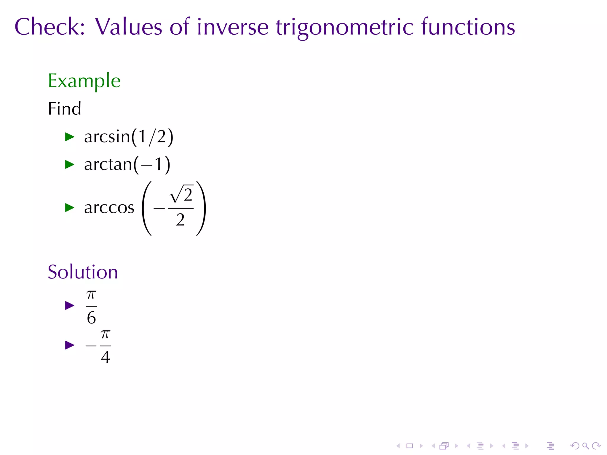Check: Values	of	inverse	trigonometric	functions

   Example
   Find
          arcsin(1/2)
          arctan(−1)
                 ( √ )
                      2
          arccos −
                     2

   Solution
          π
          6
            π
          −
            4



                                    .   .   .   .   .   .
 