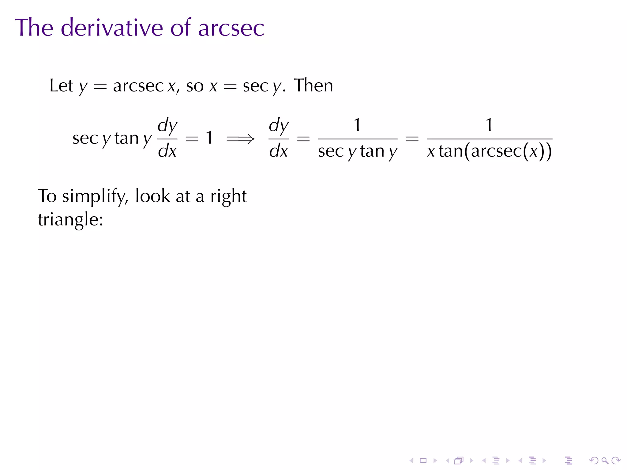 The	derivative	of	arcsec

   Let y = arcsec x, so x = sec y. Then

                    dy        dy        1                1
      sec y tan y      = 1 =⇒    =             =
                    dx        dx   sec y tan y   x tan(arcsec(x))

  To	simplify, look	at	a	right
  triangle:




                                             .



                                                 .   .   .   .   .   .
 