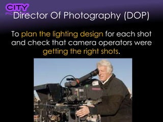 Director Of Photography (DOP)
To plan the lighting design for each shot
and check that camera operators were
getting the right shots.
 