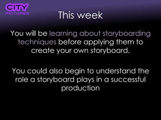 This week
You will be learning about storyboarding
techniques before applying them to
create your own storyboard.
You could also begin to understand the
role a storyboard plays in a successful
production
 