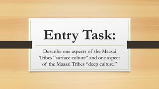 Entry Task:
Describe one aspects of the Maasai
Tribes “surface culture” and one aspect
of the Maasai Tribes “deep culture.”
 