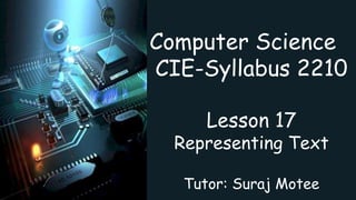 Computer Science
CIE-Syllabus 2210
Lesson 17
Representing Text
Tutor: Suraj Motee
 