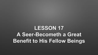 LESSON 17
A Seer-Becometh a Great
Benefit to His Fellow Beings
 