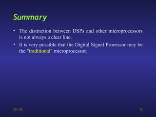 25/1/22 22
• The distinction between DSPs and other microprocessors
is not always a clear line.
• It is very possible that the Digital Signal Processor may be
the "traditional" microprocessor.
Summary
 