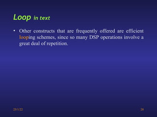 25/1/22 28
Loop in text
• Other constructs that are frequently offered are efficient
looping schemes, since so many DSP operations involve a
great deal of repetition.
 