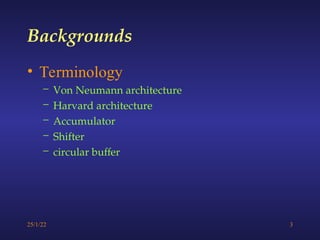 25/1/22 3
• Terminology
– Von Neumann architecture
– Harvard architecture
– Accumulator
– Shifter
– circular buffer
Backgrounds
 
