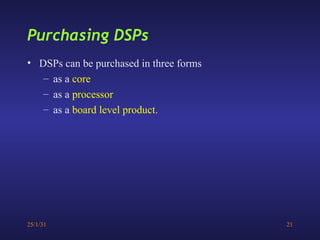 25/1/31 21
• DSPs can be purchased in three forms
– as a core
– as a processor
– as a board level product.
Purchasing DSPs
 