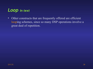25/1/31 28
Loop in text
• Other constructs that are frequently offered are efficient
looping schemes, since so many DSP operations involve a
great deal of repetition.
 