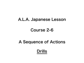 A.L.A. Japanese Lesson

     Course 2-6


A Sequence of Actions

        Drills
 