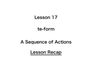 te-form
Lesson Recap
A Sequence of Actions
Lesson 17
 
