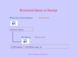 Restricted Query at Startup
Execute_Query;
:EMP.deptno := :GLOBAL.dept_id;
When-New-Form-Instance - Form Level
Pre-Query - Block Level
http://ebiztechnics.blogspot.com
 