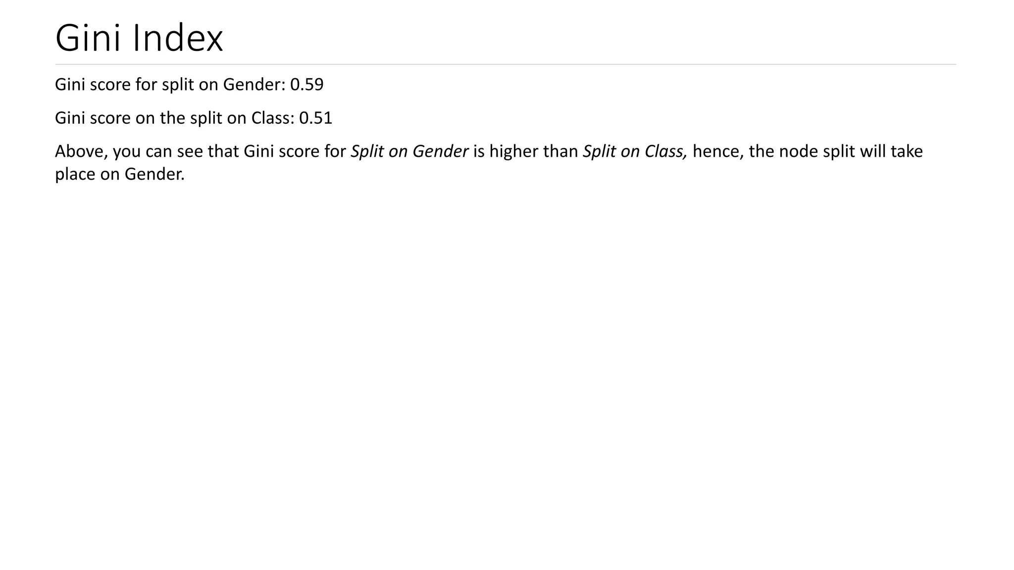 Gini Index
Gini score for split on Gender: 0.59
Gini score on the split on Class: 0.51
Above, you can see that Gini score for Split on Gender is higher than Split on Class, hence, the node split will take
place on Gender.
 