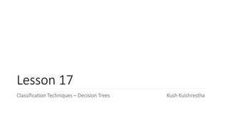 Lesson 17
Classification Techniques – Decision Trees Kush Kulshrestha
 