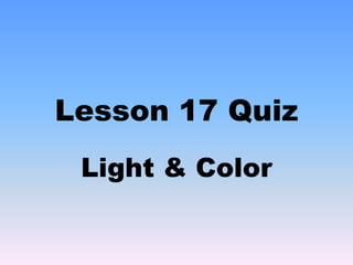 Lesson 17 Quiz
Light & Color
 