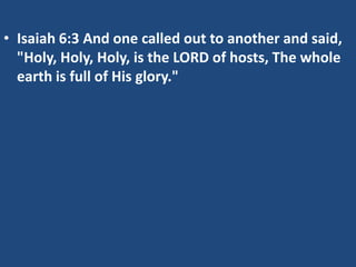• Isaiah 6:3 And one called out to another and said,
  "Holy, Holy, Holy, is the LORD of hosts, The whole
  earth is full of His glory."
 