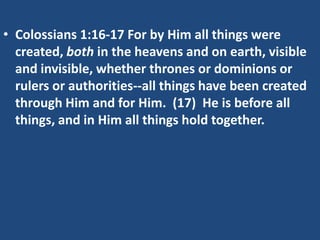 • Colossians 1:16-17 For by Him all things were
  created, both in the heavens and on earth, visible
  and invisible, whether thrones or dominions or
  rulers or authorities--all things have been created
  through Him and for Him. (17) He is before all
  things, and in Him all things hold together.
 