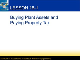 LESSON 18-1
Buying Plant Assets and
Paying Property Tax

CENTURY 21 ACCOUNTING © 2009 South-Western, Cengage Learning

 