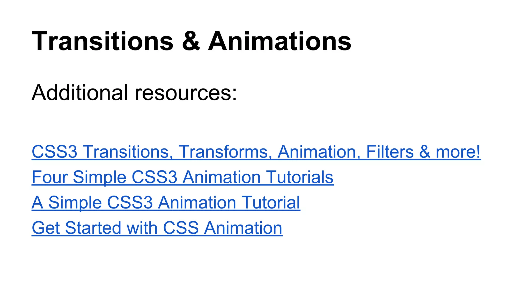 Transitions & Animations
Additional resources:
CSS3 Transitions, Transforms, Animation, Filters & more!
Four Simple CSS3 Animation Tutorials
A Simple CSS3 Animation Tutorial
Get Started with CSS Animation