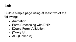 Lab
Build a simple page using at least two of the
following:
● Animation
● Form Processing with PHP
● jQuery Form Validation
● jQuery UI
● API (LinkedIn)
 