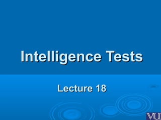 Intelligence TestsIntelligence Tests
Lecture 18Lecture 18
 