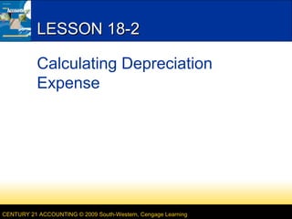 LESSON 18-2
Calculating Depreciation
Expense

CENTURY 21 ACCOUNTING © 2009 South-Western, Cengage Learning

 