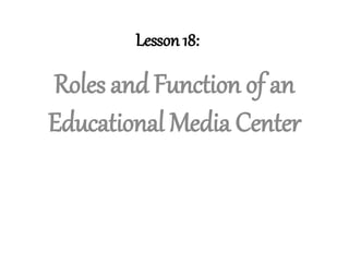 Lesson 18:
Roles and Function of an
Educational Media Center
 