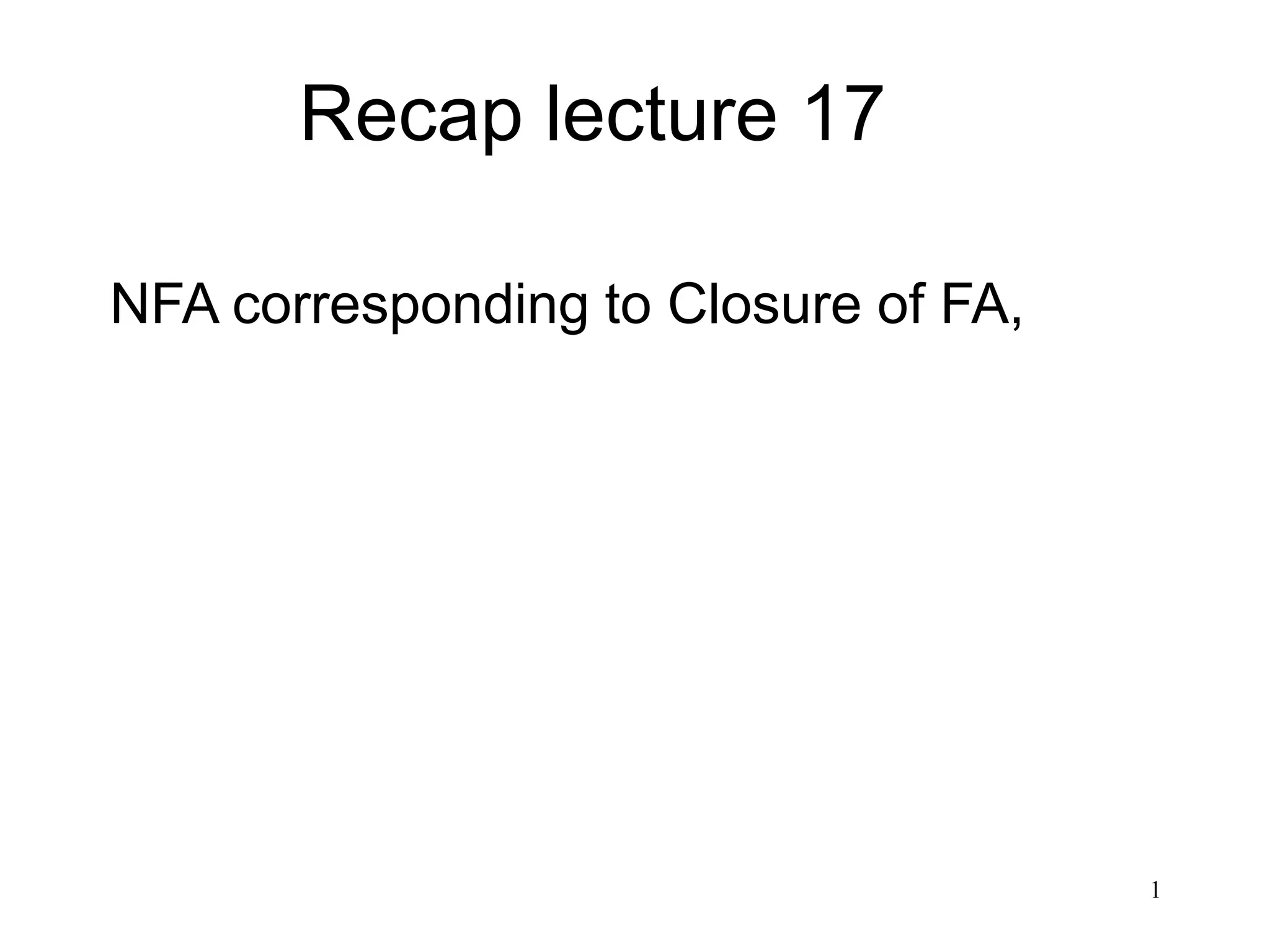 1
Recap lecture 17
NFA corresponding to Closure of FA,
 