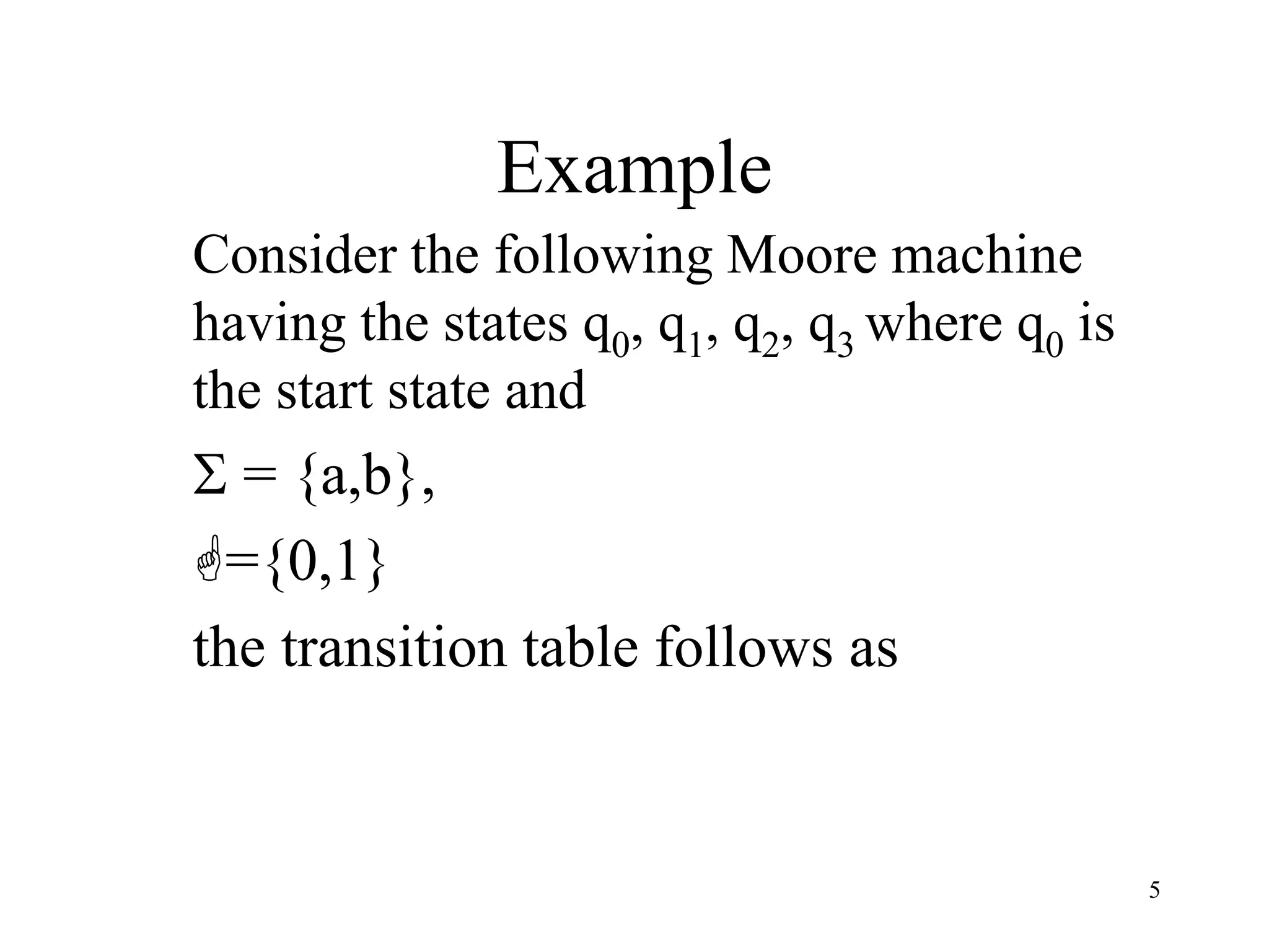 5
Example
Consider the following Moore machine
having the states q0, q1, q2, q3 where q0 is
the start state and
 = {a,b},
={0,1}
the transition table follows as
 