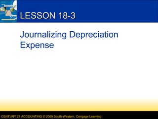 LESSON 18-3
Journalizing Depreciation
Expense

CENTURY 21 ACCOUNTING © 2009 South-Western, Cengage Learning

 