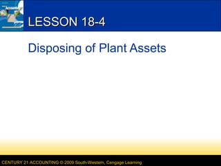 LESSON 18-4
Disposing of Plant Assets

CENTURY 21 ACCOUNTING © 2009 South-Western, Cengage Learning

 