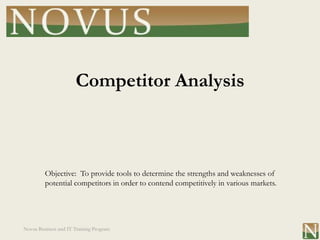 Competitor Analysis



         Objective: To provide tools to determine the strengths and weaknesses of
         potential competitors in order to contend competitively in various markets.




Novus Business and IT Training Program
 